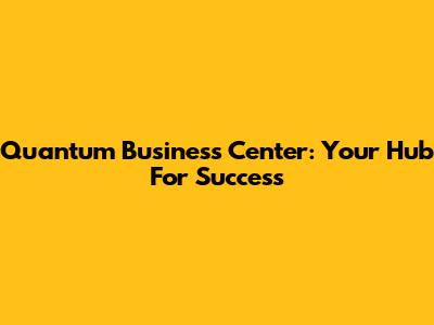 Quantum Business Center: Your Hub For Success