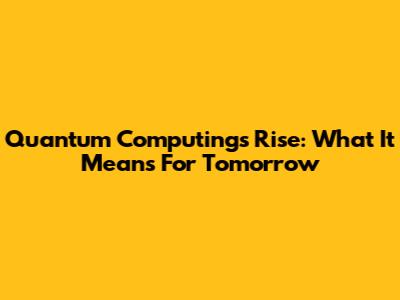 Quantum Computing's Rise: What It Means For Tomorrow