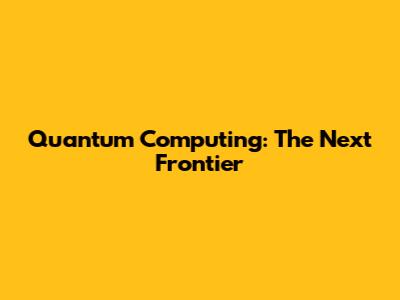 Quantum Computing: The Next Frontier