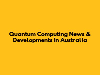 Quantum Computing News & Developments In Australia