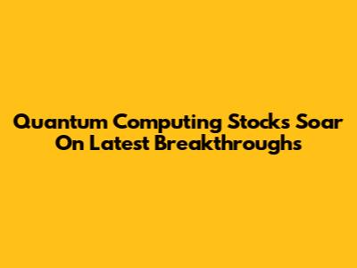 Quantum Computing Stocks Soar On Latest Breakthroughs