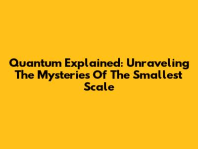 Quantum Explained: Unraveling The Mysteries Of The Smallest Scale