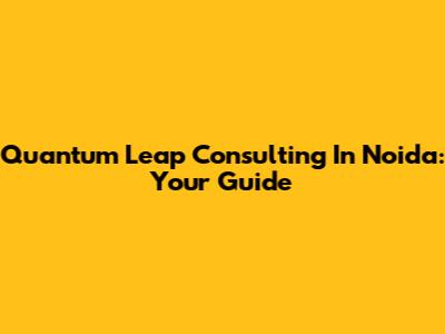 Quantum Leap Consulting In Noida: Your Guide