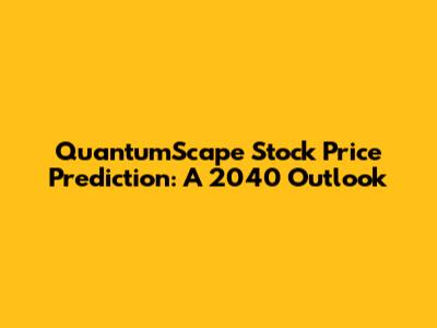 QuantumScape Stock Price Prediction: A 2040 Outlook