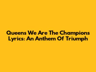 Queen's 'We Are The Champions' Lyrics: An Anthem Of Triumph