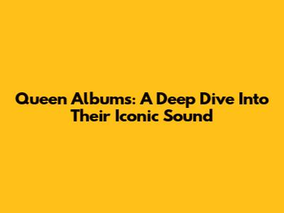 Queen Albums: A Deep Dive Into Their Iconic Sound