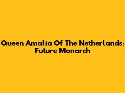 Queen Amalia Of The Netherlands: Future Monarch