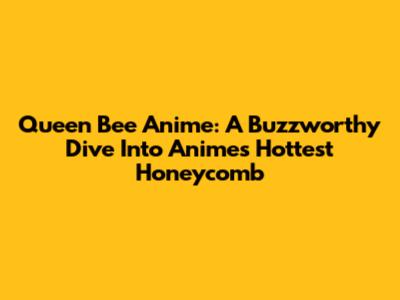 Queen Bee Anime: A Buzzworthy Dive Into Anime's Hottest Honeycomb