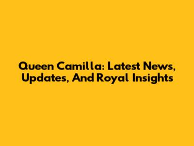 Queen Camilla: Latest News, Updates, And Royal Insights