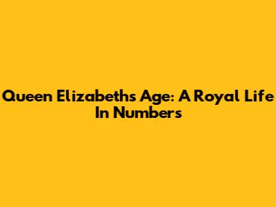 Queen Elizabeth's Age: A Royal Life In Numbers