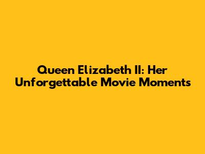 Queen Elizabeth II: Her Unforgettable Movie Moments