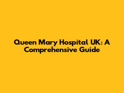 Queen Mary Hospital UK: A Comprehensive Guide