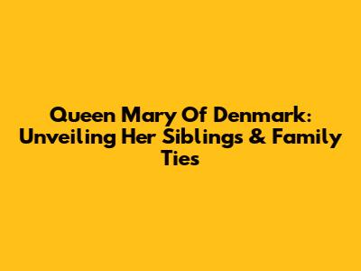 Queen Mary Of Denmark: Unveiling Her Siblings & Family Ties