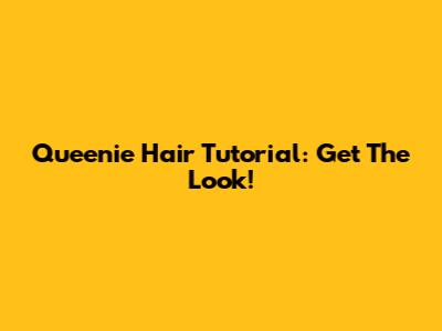 Queenie Hair Tutorial: Get The Look!