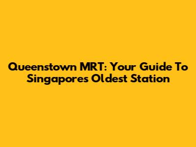 Queenstown MRT: Your Guide To Singapore's Oldest Station
