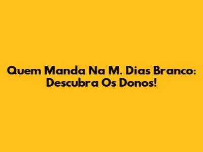Quem Manda Na M. Dias Branco: Descubra Os Donos!