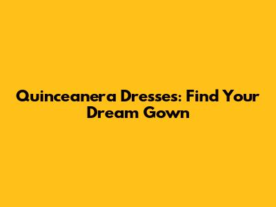 Quinceanera Dresses: Find Your Dream Gown