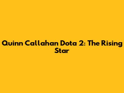 Quinn Callahan Dota 2: The Rising Star