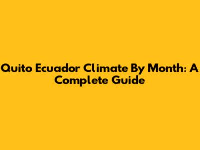 Quito Ecuador Climate By Month: A Complete Guide