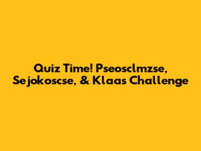 Quiz Time! Pseosclmzse, Sejokoscse, & Klaas Challenge