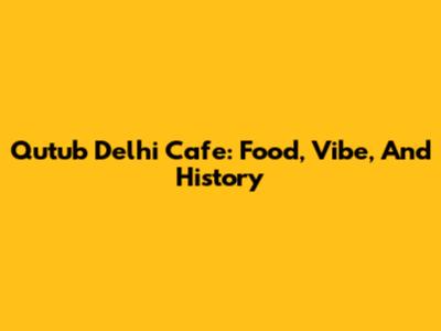 Qutub Delhi Cafe: Food, Vibe, And History