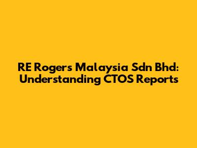 RE Rogers Malaysia Sdn Bhd: Understanding CTOS Reports