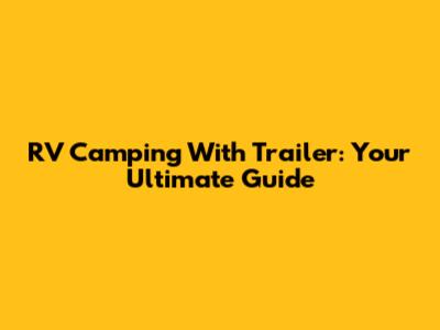 RV Camping With Trailer: Your Ultimate Guide