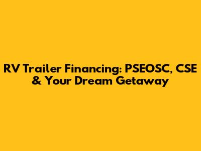 RV Trailer Financing: PSEOSC, CSE & Your Dream Getaway