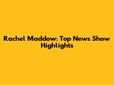 Rachel Maddow: Top News Show Highlights