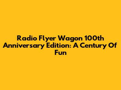 Radio Flyer Wagon 100th Anniversary Edition: A Century Of Fun