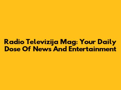 Radio Televizija Mag: Your Daily Dose Of News And Entertainment