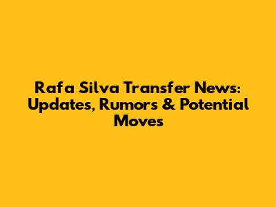 Rafa Silva Transfer News: Updates, Rumors & Potential Moves