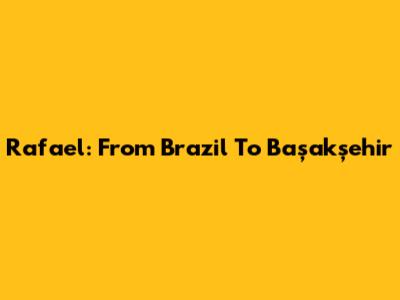 Rafael: From Brazil To Başakşehir