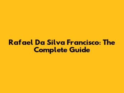 Rafael Da Silva Francisco: The Complete Guide