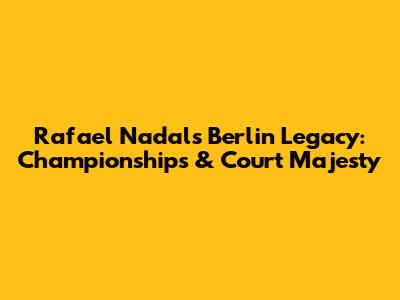 Rafael Nadal's Berlin Legacy: Championships & Court Majesty