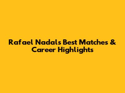 Rafael Nadal's Best Matches & Career Highlights