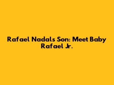 Rafael Nadal's Son: Meet Baby Rafael Jr.