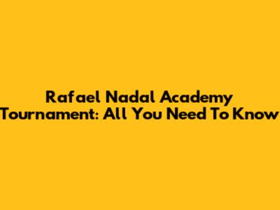 Rafael Nadal Academy Tournament: All You Need To Know