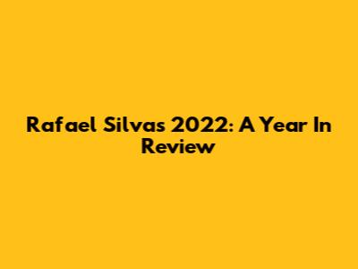 Rafael Silva's 2022: A Year In Review
