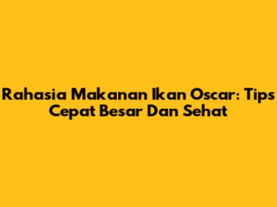 Rahasia Makanan Ikan Oscar: Tips Cepat Besar Dan Sehat