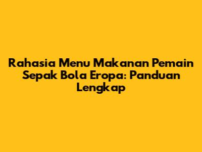 Rahasia Menu Makanan Pemain Sepak Bola Eropa: Panduan Lengkap