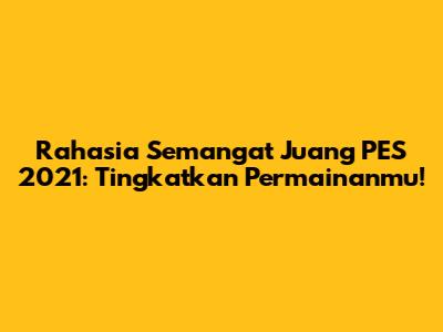 Rahasia Semangat Juang PES 2021: Tingkatkan Permainanmu!