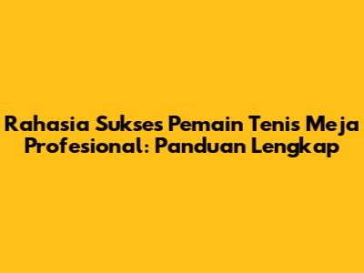 Rahasia Sukses Pemain Tenis Meja Profesional: Panduan Lengkap