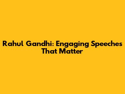 Rahul Gandhi: Engaging Speeches That Matter