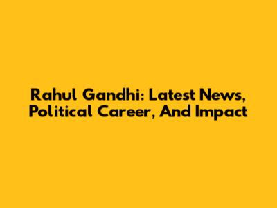 Rahul Gandhi: Latest News, Political Career, And Impact