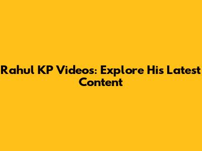 Rahul KP Videos: Explore His Latest Content