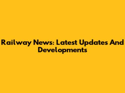 Railway News: Latest Updates And Developments