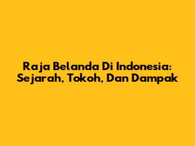 Raja Belanda Di Indonesia: Sejarah, Tokoh, Dan Dampak