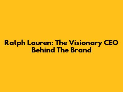 Ralph Lauren: The Visionary CEO Behind The Brand