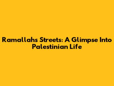 Ramallah's Streets: A Glimpse Into Palestinian Life